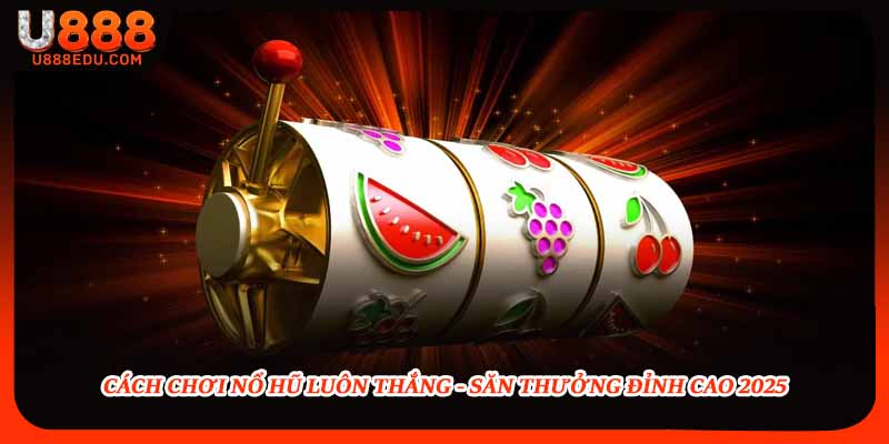 Cách Chơi Nổ Hũ Luôn Thắng - Săn Thưởng Đỉnh Cao 2025