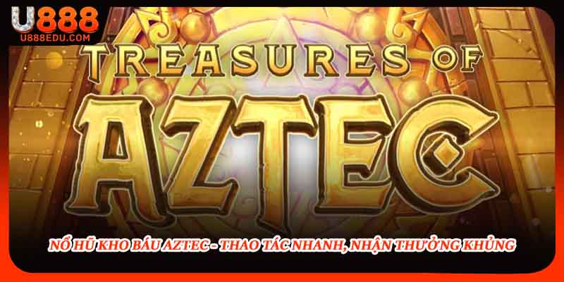 Nổ Hũ Kho Báu Aztec - Thao Tác Nhanh, Nhận Thưởng Khủng